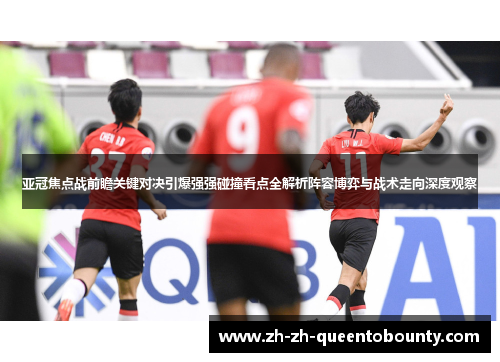 亚冠焦点战前瞻关键对决引爆强强碰撞看点全解析阵容博弈与战术走向深度观察