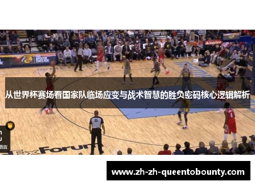 从世界杯赛场看国家队临场应变与战术智慧的胜负密码核心逻辑解析 从世界杯赛场看国家队临场应变与战术智慧的胜负密码核心逻辑解析