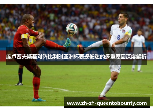 库卢塞夫斯基对阵比利时亚洲杯表现低迷的多重原因深度解析 库卢塞夫斯基对阵比利时亚洲杯表现低迷的多重原因深度解析