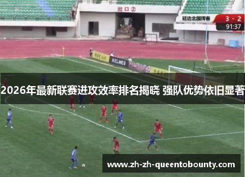 2026年最新联赛进攻效率排名揭晓 强队优势依旧显著 2026年最新联赛进攻效率排名揭晓 强队优势依旧显著