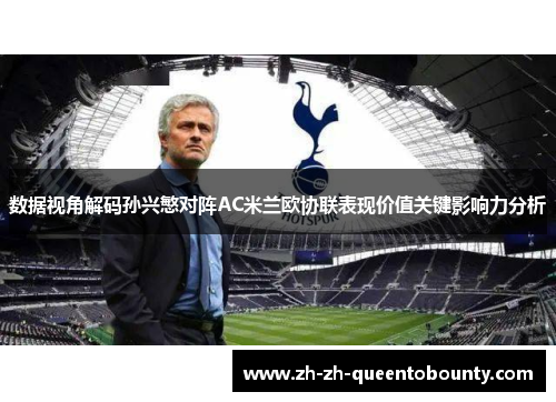 数据视角解码孙兴慜对阵AC米兰欧协联表现价值关键影响力分析 数据视角解码孙兴慜对阵AC米兰欧协联表现价值关键影响力分析