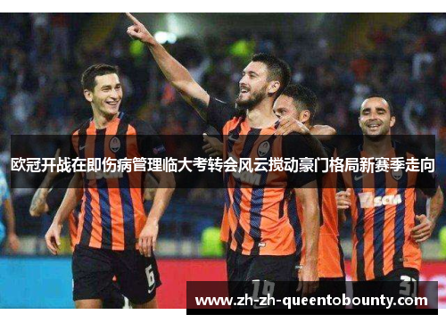 欧冠开战在即伤病管理临大考转会风云搅动豪门格局新赛季走向
