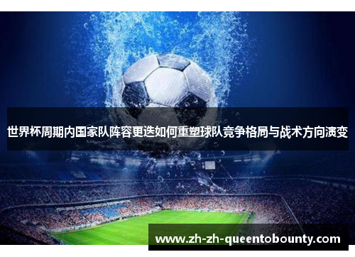 世界杯周期内国家队阵容更迭如何重塑球队竞争格局与战术方向演变 世界杯周期内国家队阵容更迭如何重塑球队竞争格局与战术方向演变