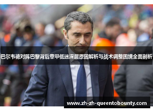 巴尔韦德对阵巴黎背后意甲低迷深层原因解析与战术调整困境全面剖析