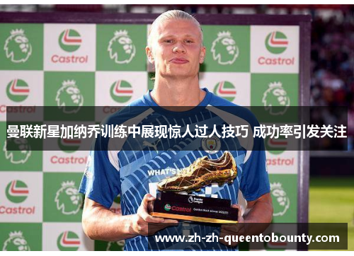曼联新星加纳乔训练中展现惊人过人技巧 成功率引发关注 曼联新星加纳乔训练中展现惊人过人技巧 成功率引发关注