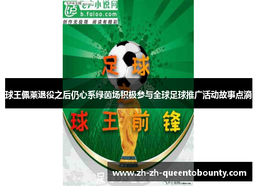 球王佩莱退役之后仍心系绿茵场积极参与全球足球推广活动故事点滴