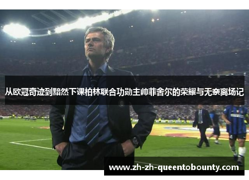 从欧冠奇迹到黯然下课柏林联合功勋主帅菲舍尔的荣耀与无奈离场记