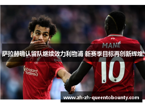 萨拉赫确认留队继续效力利物浦 新赛季目标再创新辉煌 萨拉赫确认留队继续效力利物浦 新赛季目标再创新辉煌