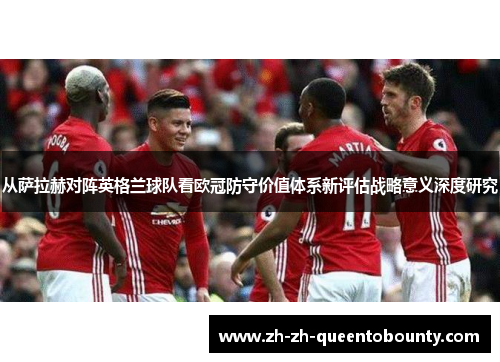 从萨拉赫对阵英格兰球队看欧冠防守价值体系新评估战略意义深度研究