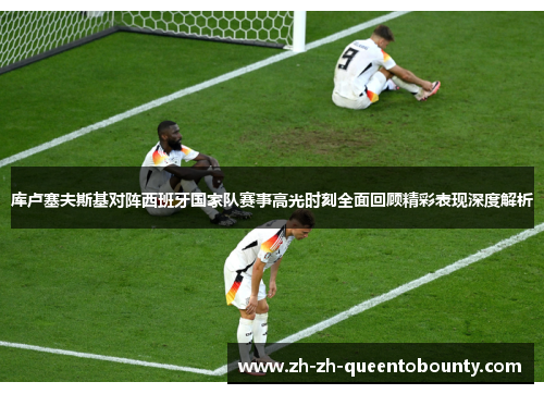 库卢塞夫斯基对阵西班牙国家队赛事高光时刻全面回顾精彩表现深度解析