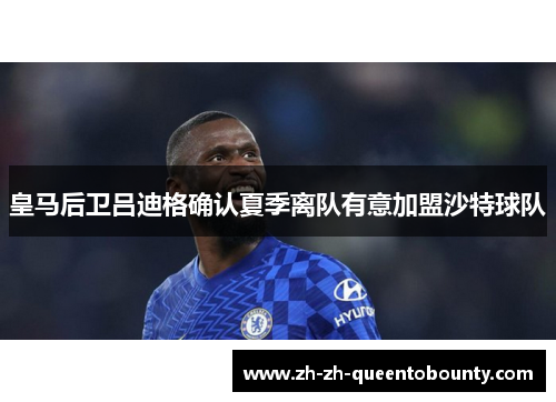 皇马后卫吕迪格确认夏季离队有意加盟沙特球队