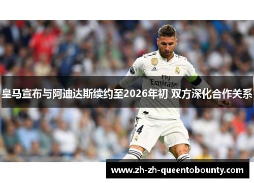 皇马宣布与阿迪达斯续约至2026年初 双方深化合作关系 皇马宣布与阿迪达斯续约至2026年初 双方深化合作关系